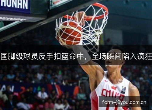 国脚级球员反手扣篮命中，全场瞬间陷入疯狂