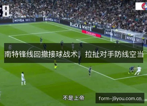 南特锋线回撤接球战术，拉扯对手防线空当