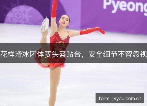 花样滑冰团体赛头盔贴合，安全细节不容忽视