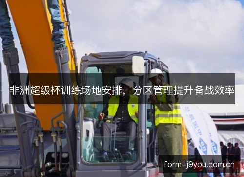非洲超级杯训练场地安排，分区管理提升备战效率